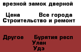 врезной замок дверной › Цена ­ 500 - Все города Строительство и ремонт » Другое   . Бурятия респ.,Улан-Удэ г.